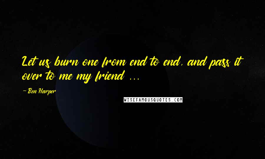 Ben Harper Quotes: Let us burn one from end to end, and pass it over to me my friend ...