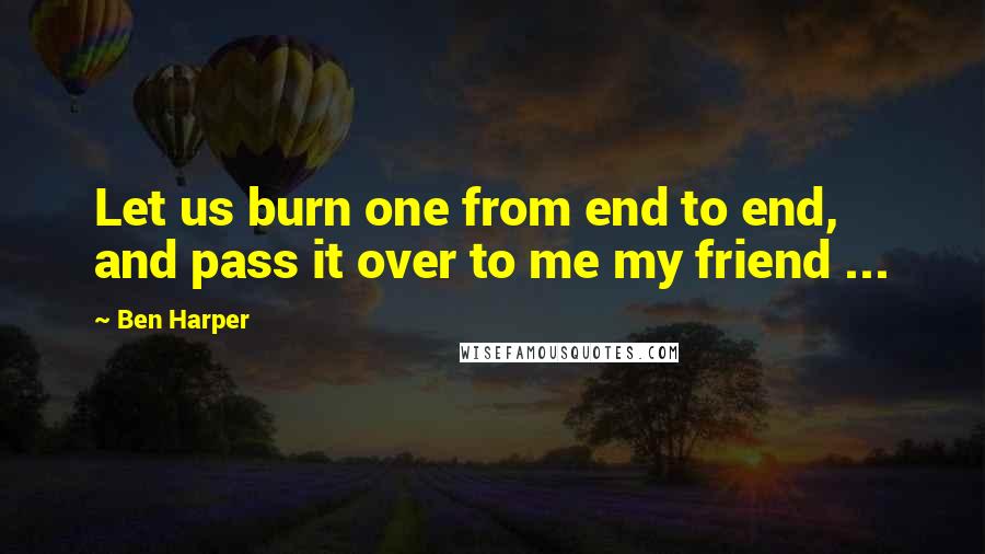 Ben Harper Quotes: Let us burn one from end to end, and pass it over to me my friend ...