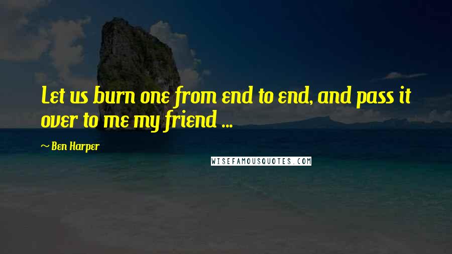 Ben Harper Quotes: Let us burn one from end to end, and pass it over to me my friend ...