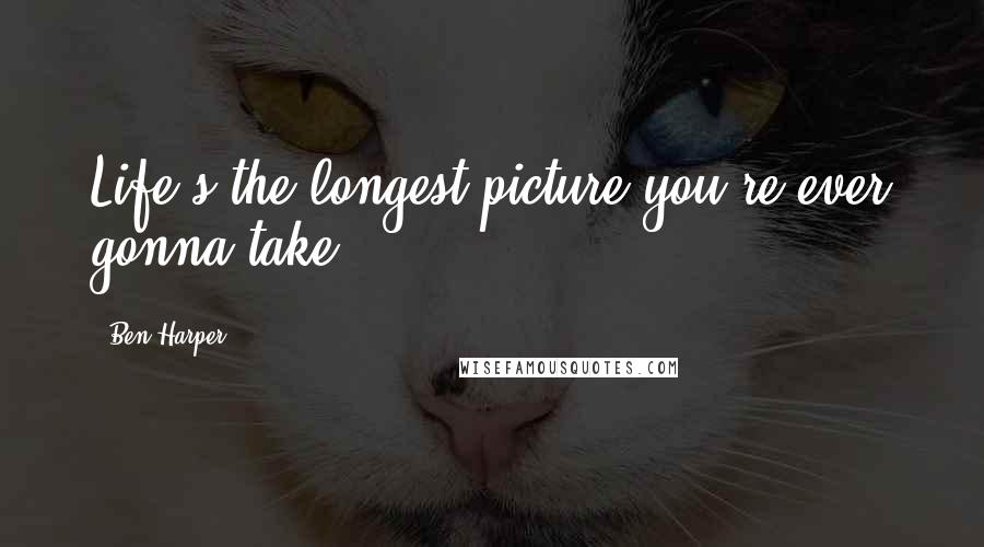 Ben Harper Quotes: Life's the longest picture you're ever gonna take.