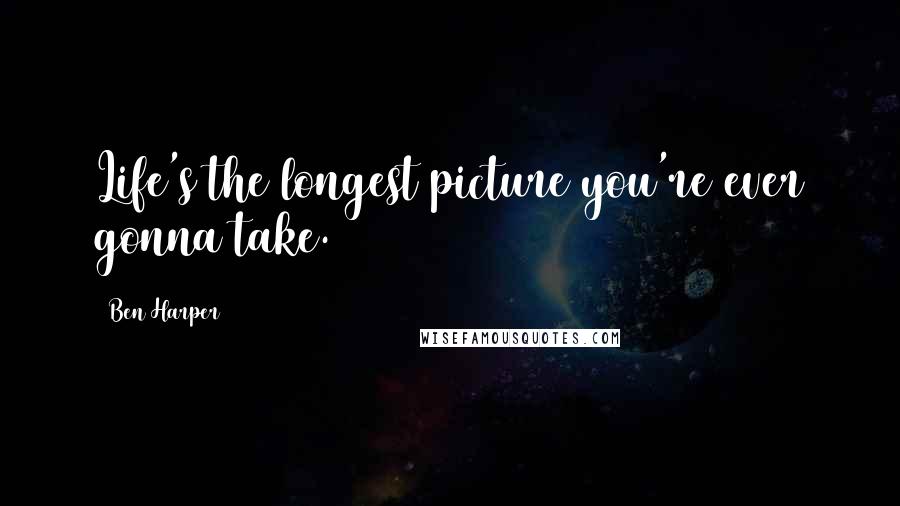 Ben Harper Quotes: Life's the longest picture you're ever gonna take.