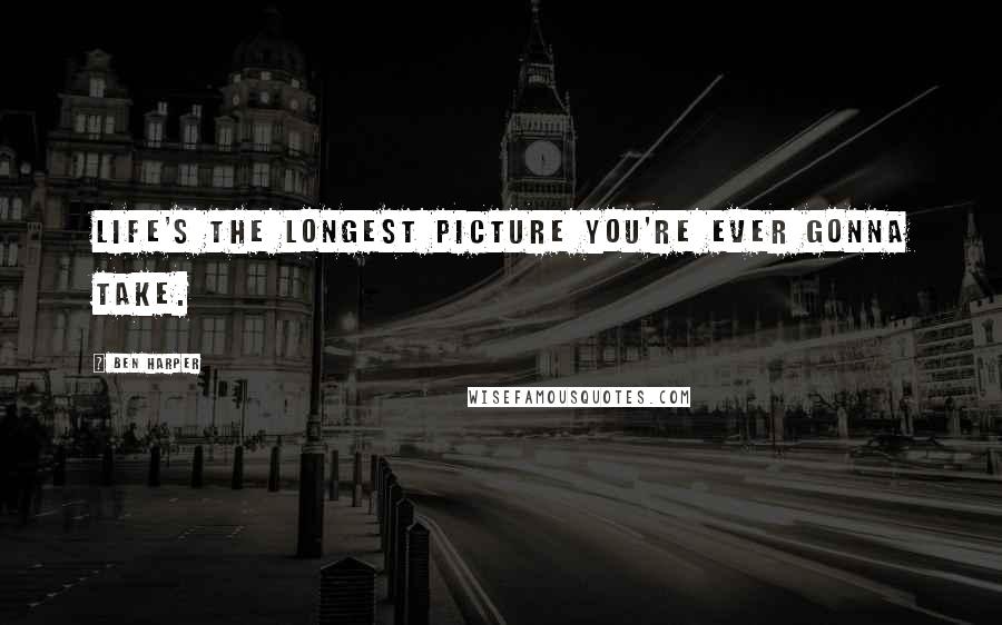 Ben Harper Quotes: Life's the longest picture you're ever gonna take.