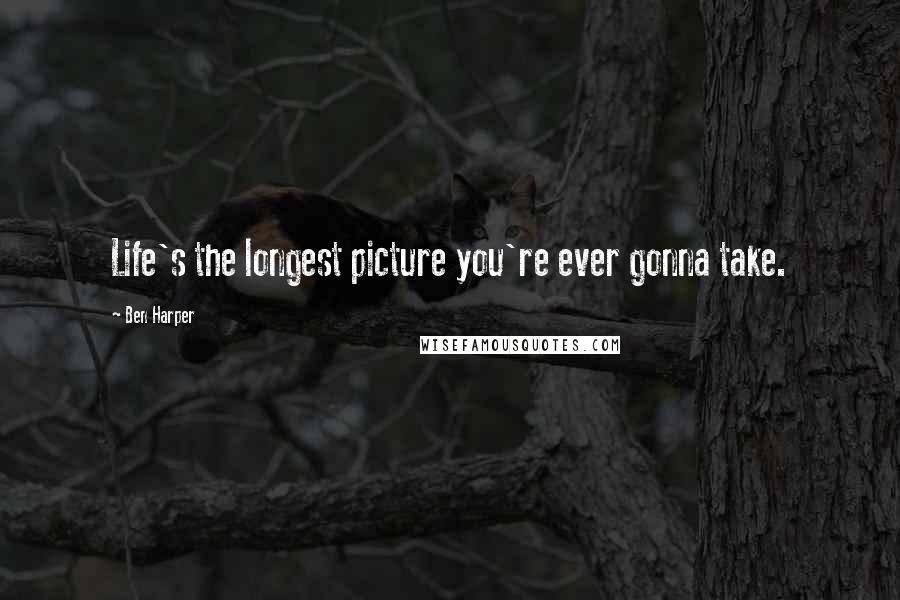 Ben Harper Quotes: Life's the longest picture you're ever gonna take.