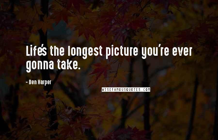 Ben Harper Quotes: Life's the longest picture you're ever gonna take.