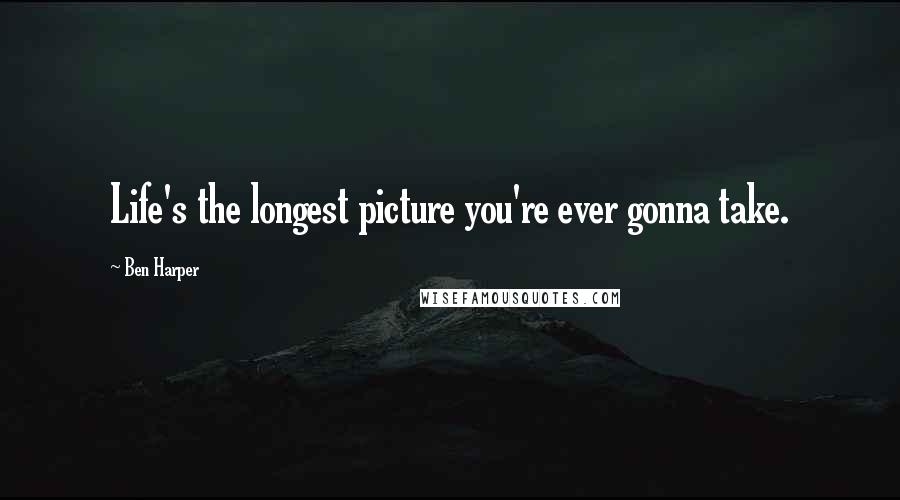 Ben Harper Quotes: Life's the longest picture you're ever gonna take.