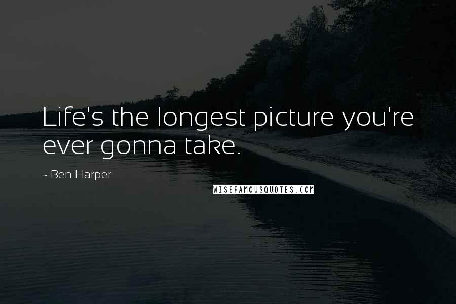 Ben Harper Quotes: Life's the longest picture you're ever gonna take.