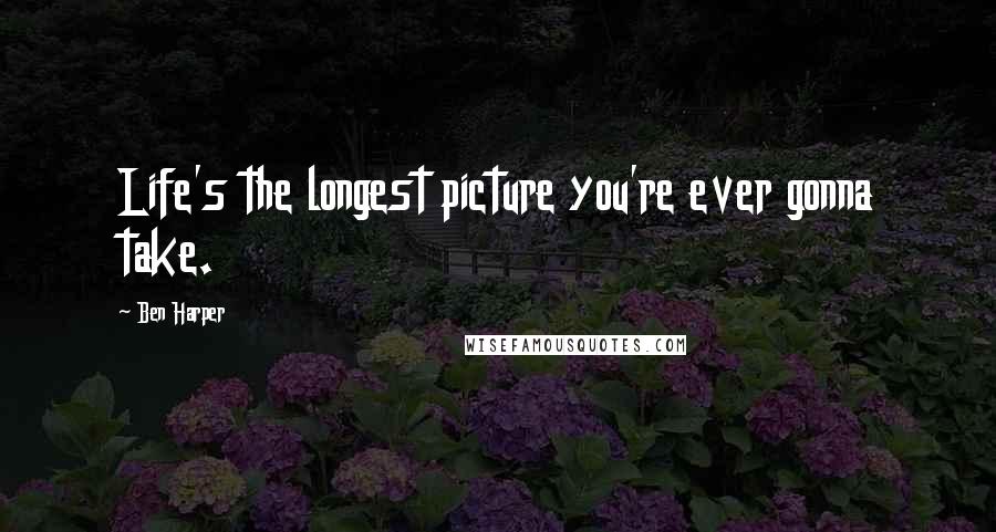 Ben Harper Quotes: Life's the longest picture you're ever gonna take.