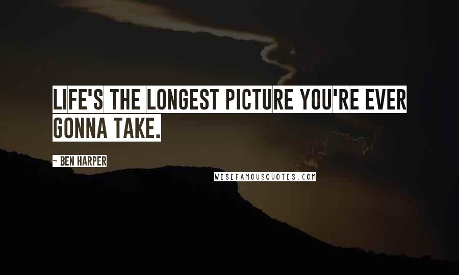Ben Harper Quotes: Life's the longest picture you're ever gonna take.