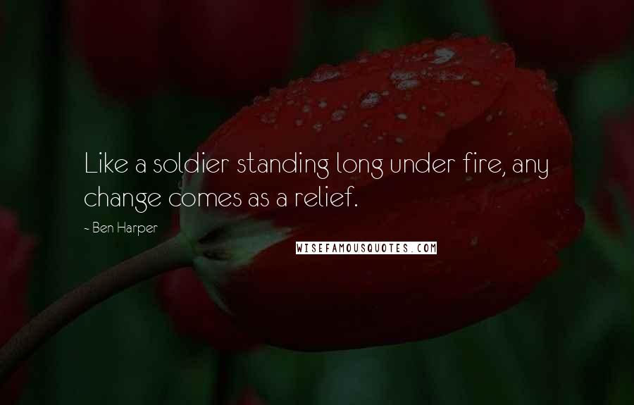 Ben Harper Quotes: Like a soldier standing long under fire, any change comes as a relief.