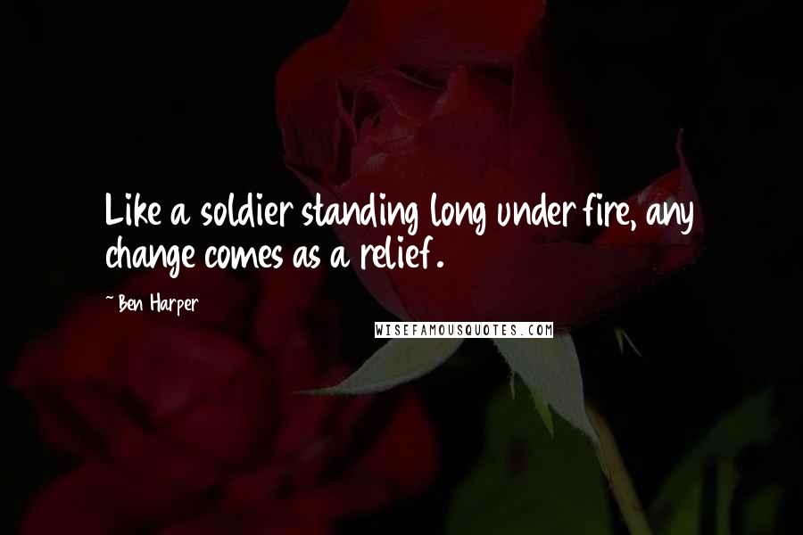 Ben Harper Quotes: Like a soldier standing long under fire, any change comes as a relief.