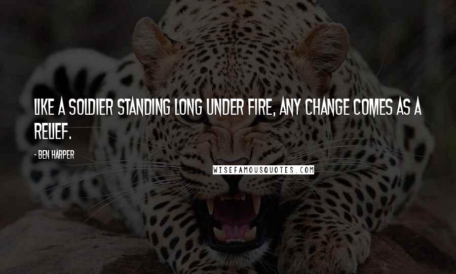 Ben Harper Quotes: Like a soldier standing long under fire, any change comes as a relief.