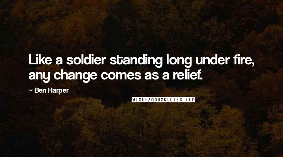 Ben Harper Quotes: Like a soldier standing long under fire, any change comes as a relief.