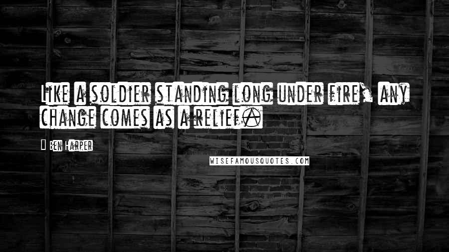 Ben Harper Quotes: Like a soldier standing long under fire, any change comes as a relief.