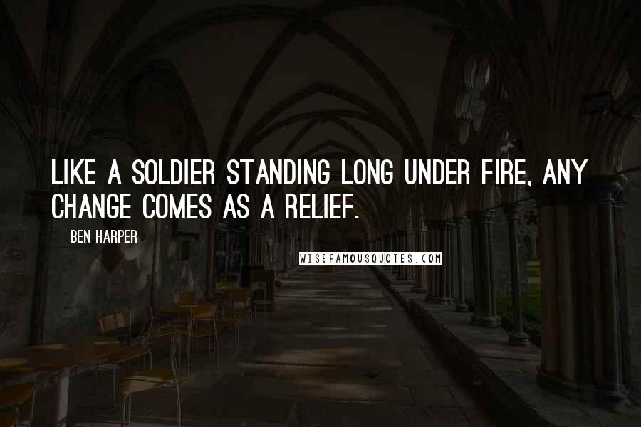 Ben Harper Quotes: Like a soldier standing long under fire, any change comes as a relief.