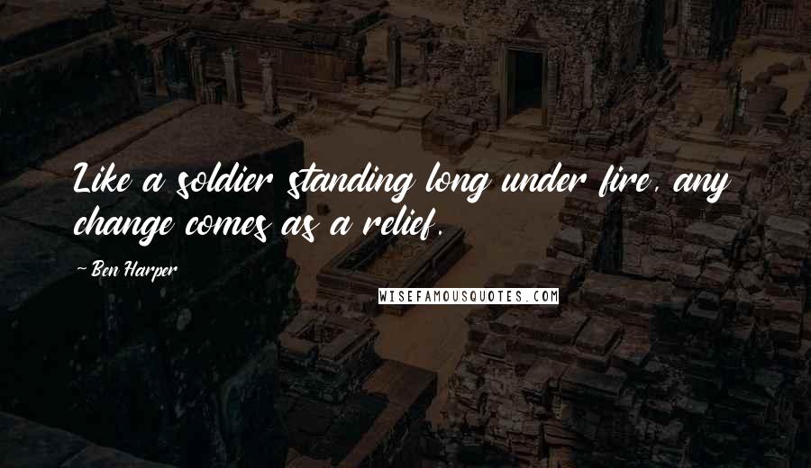 Ben Harper Quotes: Like a soldier standing long under fire, any change comes as a relief.