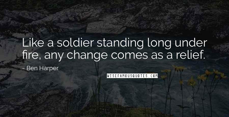 Ben Harper Quotes: Like a soldier standing long under fire, any change comes as a relief.