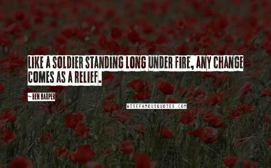 Ben Harper Quotes: Like a soldier standing long under fire, any change comes as a relief.