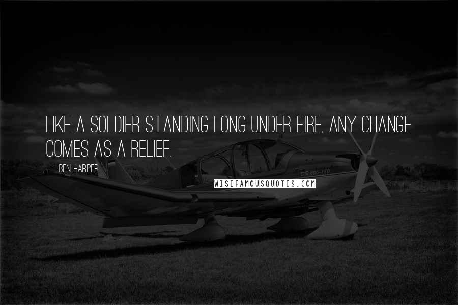Ben Harper Quotes: Like a soldier standing long under fire, any change comes as a relief.