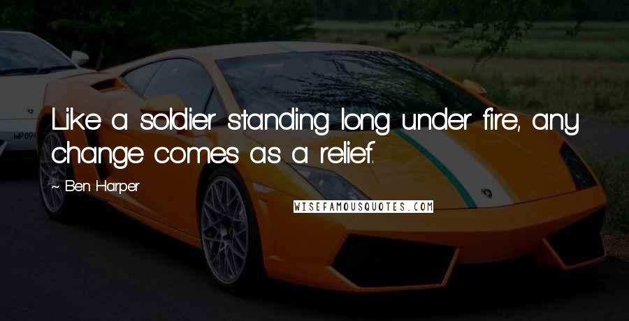 Ben Harper Quotes: Like a soldier standing long under fire, any change comes as a relief.
