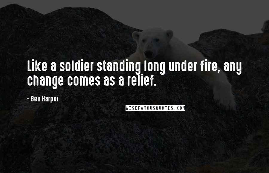 Ben Harper Quotes: Like a soldier standing long under fire, any change comes as a relief.