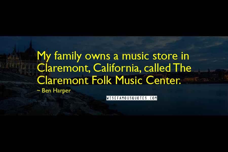 Ben Harper Quotes: My family owns a music store in Claremont, California, called The Claremont Folk Music Center.