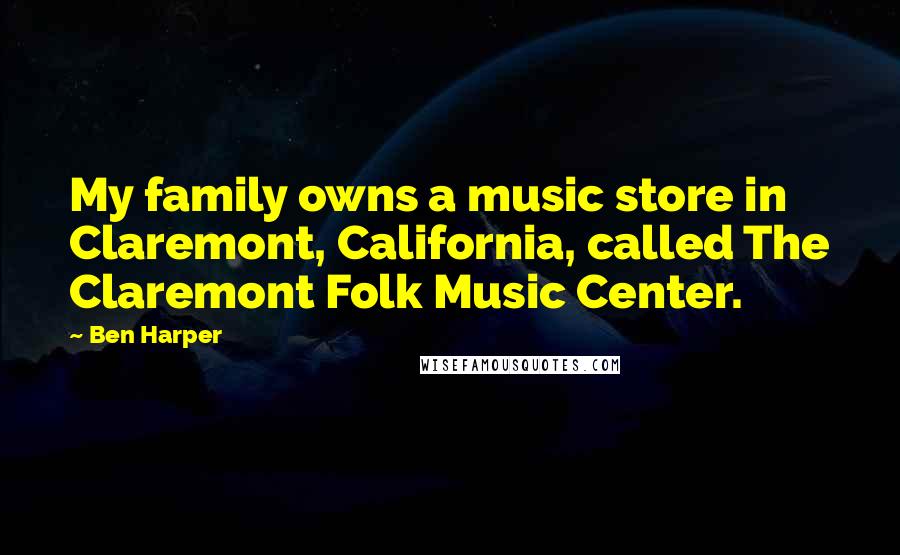 Ben Harper Quotes: My family owns a music store in Claremont, California, called The Claremont Folk Music Center.