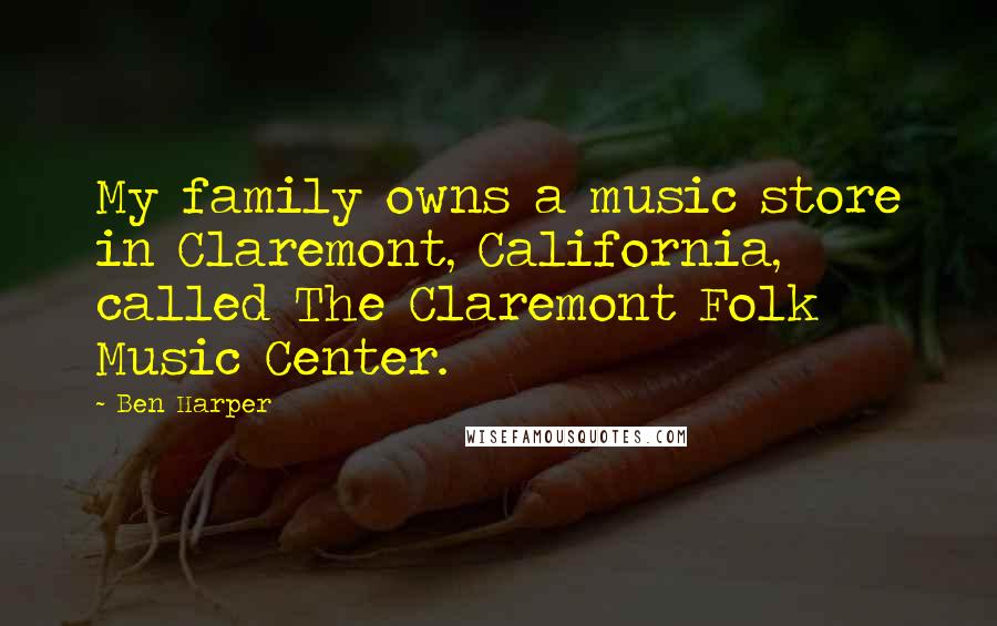 Ben Harper Quotes: My family owns a music store in Claremont, California, called The Claremont Folk Music Center.