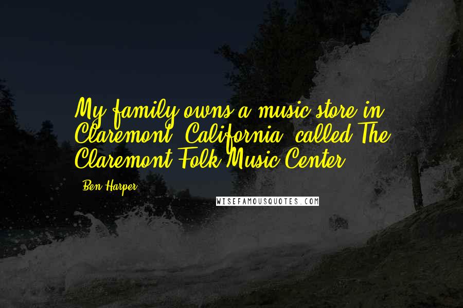 Ben Harper Quotes: My family owns a music store in Claremont, California, called The Claremont Folk Music Center.