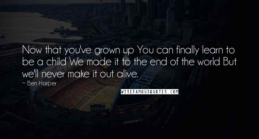 Ben Harper Quotes: Now that you've grown up You can finally learn to be a child We made it to the end of the world But we'll never make it out alive.