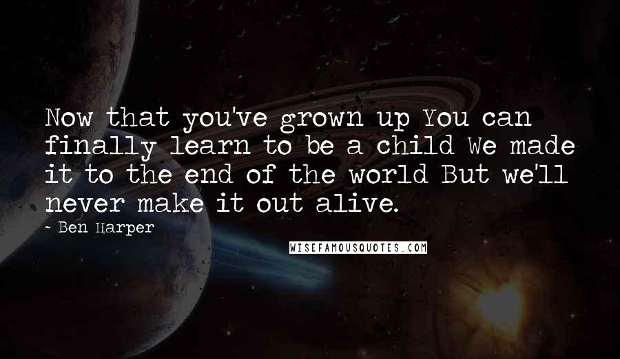 Ben Harper Quotes: Now that you've grown up You can finally learn to be a child We made it to the end of the world But we'll never make it out alive.