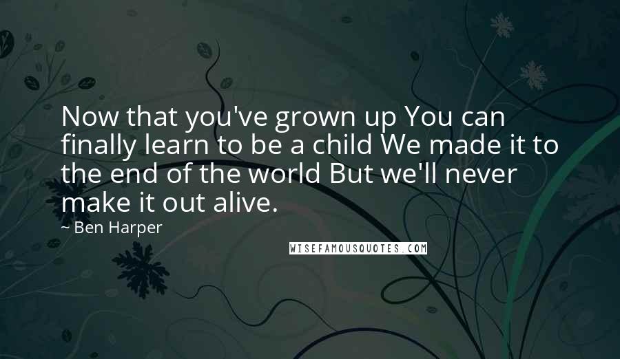 Ben Harper Quotes: Now that you've grown up You can finally learn to be a child We made it to the end of the world But we'll never make it out alive.