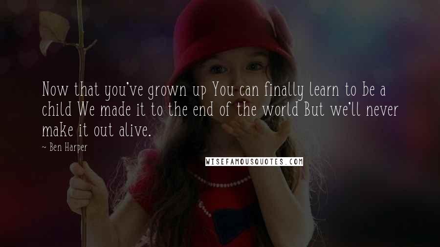 Ben Harper Quotes: Now that you've grown up You can finally learn to be a child We made it to the end of the world But we'll never make it out alive.