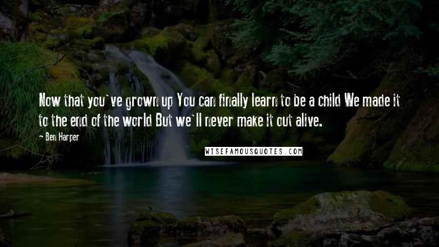 Ben Harper Quotes: Now that you've grown up You can finally learn to be a child We made it to the end of the world But we'll never make it out alive.