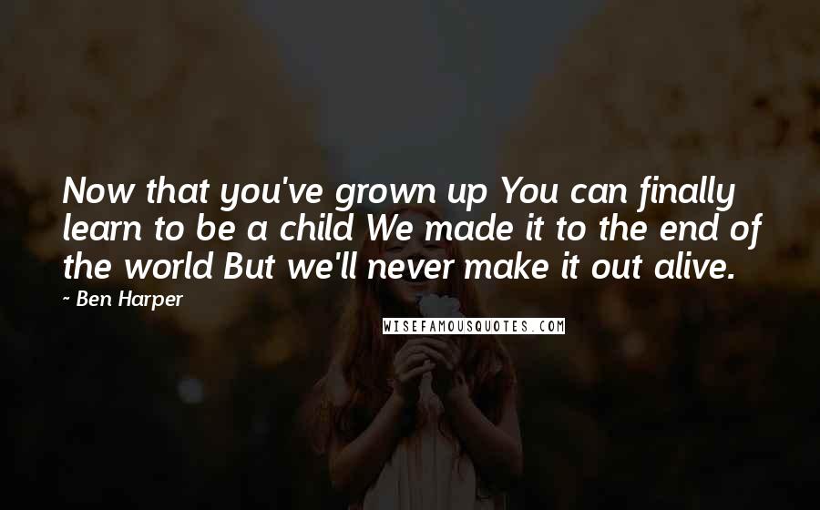 Ben Harper Quotes: Now that you've grown up You can finally learn to be a child We made it to the end of the world But we'll never make it out alive.