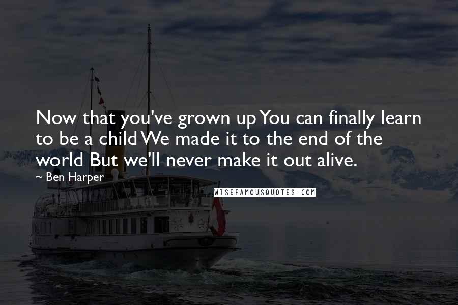 Ben Harper Quotes: Now that you've grown up You can finally learn to be a child We made it to the end of the world But we'll never make it out alive.