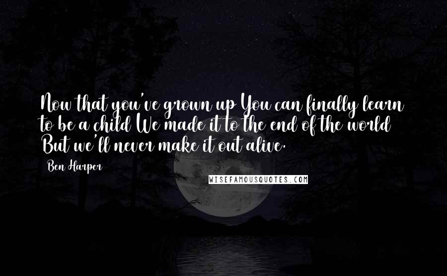 Ben Harper Quotes: Now that you've grown up You can finally learn to be a child We made it to the end of the world But we'll never make it out alive.