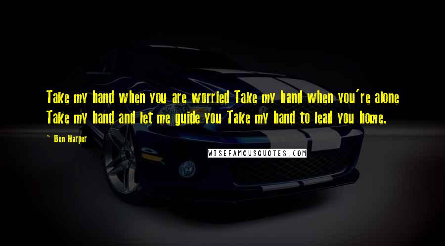 Ben Harper Quotes: Take my hand when you are worried Take my hand when you're alone Take my hand and let me guide you Take my hand to lead you home.
