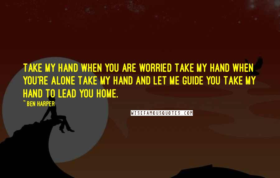 Ben Harper Quotes: Take my hand when you are worried Take my hand when you're alone Take my hand and let me guide you Take my hand to lead you home.