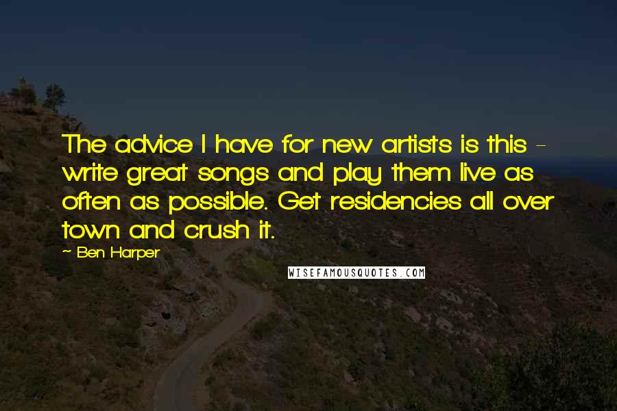 Ben Harper Quotes: The advice I have for new artists is this - write great songs and play them live as often as possible. Get residencies all over town and crush it.