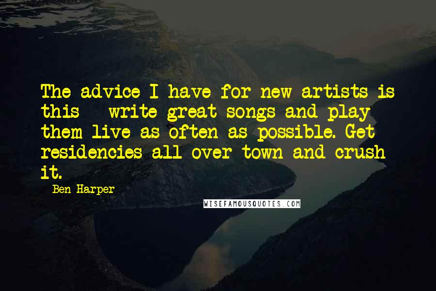 Ben Harper Quotes: The advice I have for new artists is this - write great songs and play them live as often as possible. Get residencies all over town and crush it.