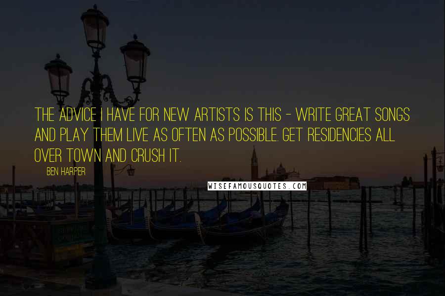 Ben Harper Quotes: The advice I have for new artists is this - write great songs and play them live as often as possible. Get residencies all over town and crush it.