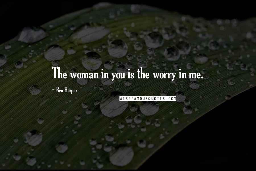 Ben Harper Quotes: The woman in you is the worry in me.