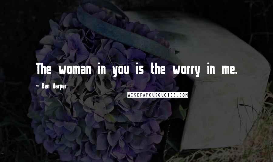 Ben Harper Quotes: The woman in you is the worry in me.