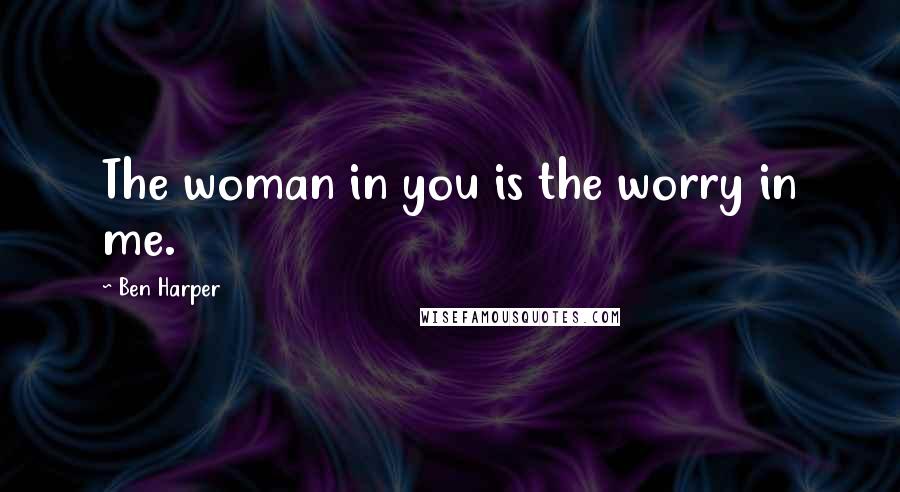 Ben Harper Quotes: The woman in you is the worry in me.