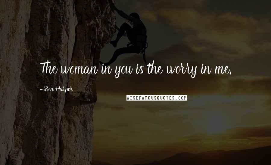 Ben Harper Quotes: The woman in you is the worry in me.
