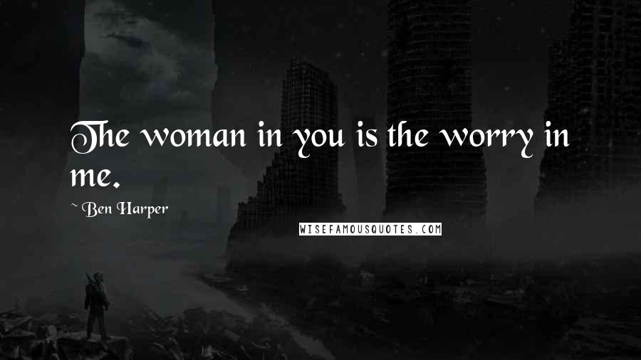 Ben Harper Quotes: The woman in you is the worry in me.