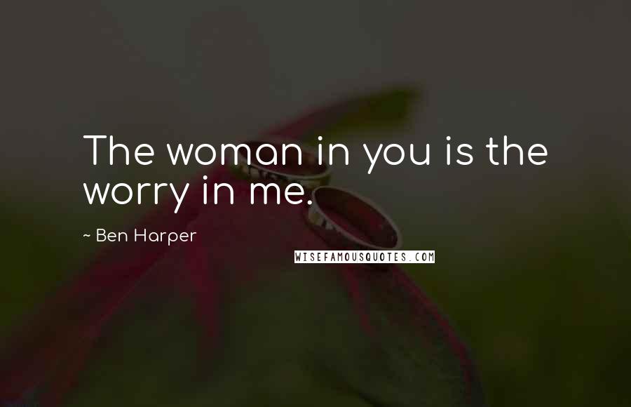 Ben Harper Quotes: The woman in you is the worry in me.