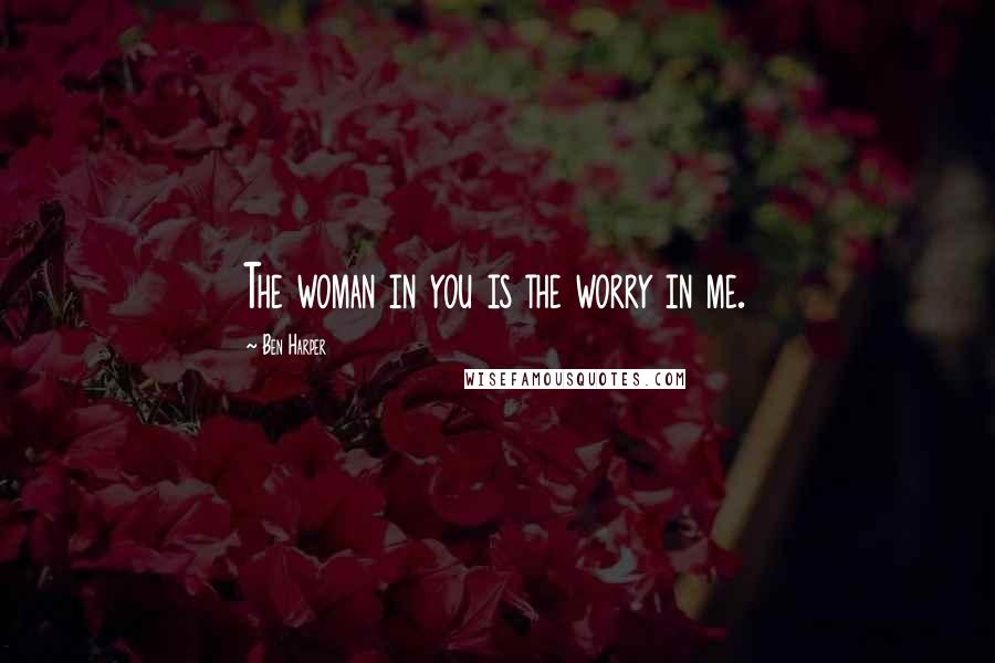 Ben Harper Quotes: The woman in you is the worry in me.