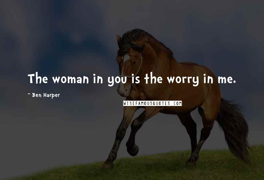 Ben Harper Quotes: The woman in you is the worry in me.