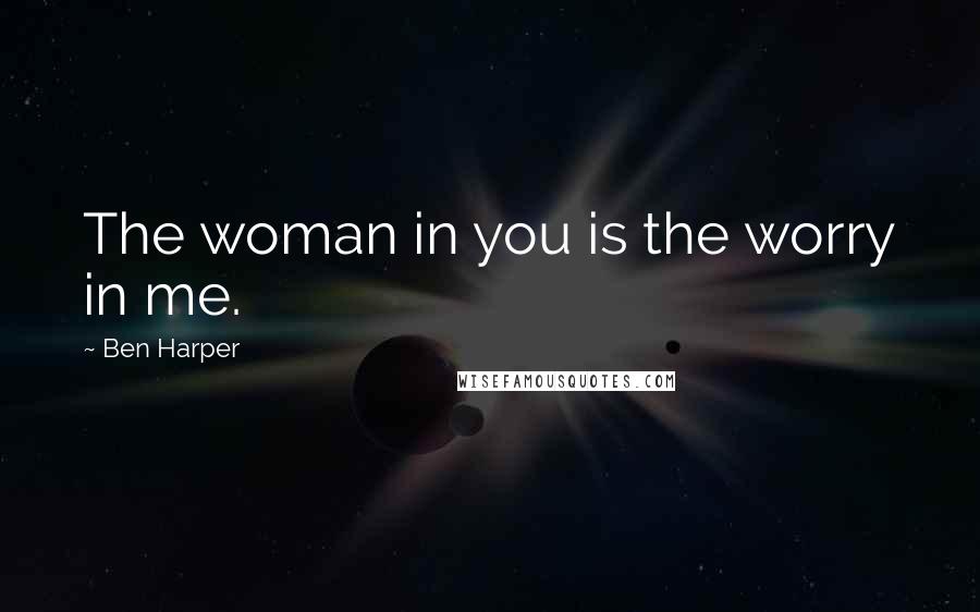 Ben Harper Quotes: The woman in you is the worry in me.